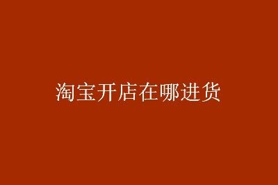 開淘寶網(wǎng)店怎么找貨源